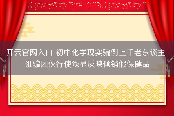 开云官网入口 初中化学现实骗倒上千老东谈主 诳骗团伙行使浅显反映倾销假保健品