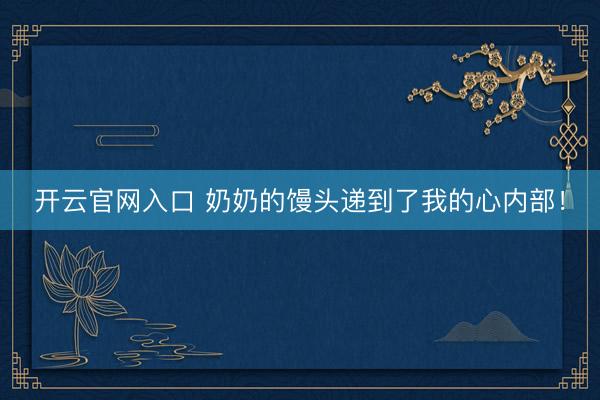 开云官网入口 奶奶的馒头递到了我的心内部！