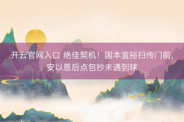 开云官网入口 绝佳契机！国本宜裕扫传门前，安以恩后点包抄未遇到球