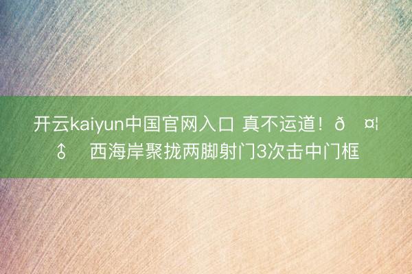 开云kaiyun中国官网入口 真不运道！🤦‍♂️西海岸聚拢两脚射门3次击中门框
