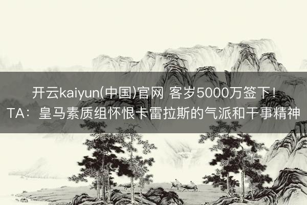 开云kaiyun(中国)官网 客岁5000万签下！TA：皇马素质组怀恨卡雷拉斯的气派和干事精神