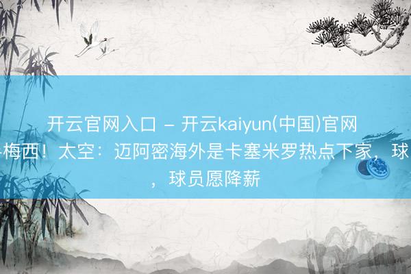 开云官网入口 - 开云kaiyun(中国)官网 但愿联手梅西！太空：迈阿密海外是卡塞米罗热点下家，球员愿降薪