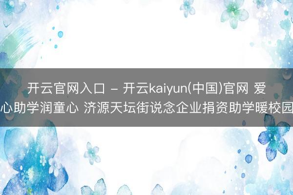 开云官网入口 - 开云kaiyun(中国)官网 爱心助学润童心 济源天坛街说念企业捐资助学暖校园