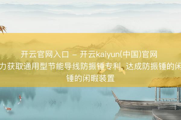 开云官网入口 - 开云kaiyun(中国)官网 双汇电力获取通用型节能导线防振锤专利， 达成防振锤的闲暇装置