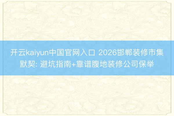 开云kaiyun中国官网入口 2026邯郸装修市集默契: 避坑指南+靠谱腹地装修公司保举