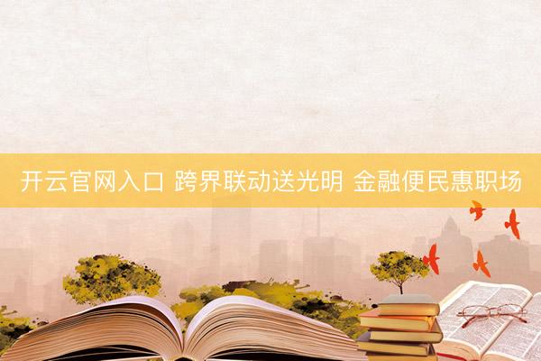 开云官网入口 跨界联动送光明 金融便民惠职场