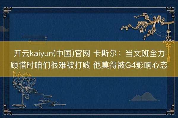 开云kaiyun(中国)官网 卡斯尔：当文班全力顾惜时咱们很难被打败 他莫得被G4影响心态