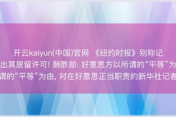 开云kaiyun(中国)官网 《纽约时报》别称记者有骗访纪录， 中方刊出其居留许可! 酬酢部: 好意思方以所谓的“平等”为由， 对在好意思正当职责的新华社记者进行政事打压