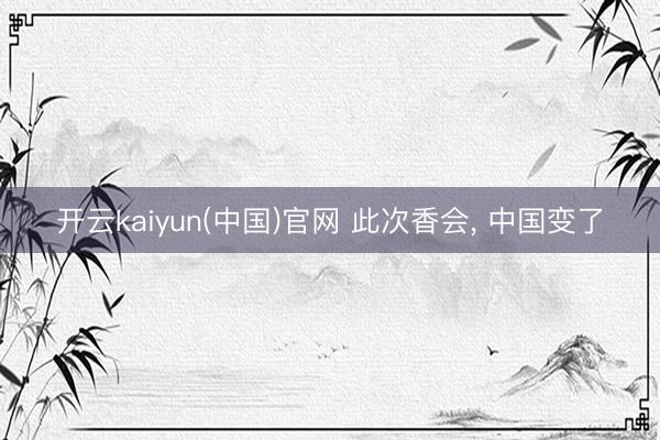 开云kaiyun(中国)官网 此次香会， 中国变了