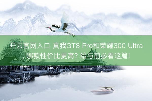 开云官网入口 真我GT8 Pro和荣耀300 Ultra， 哪款性价比更高? 给与前必看这篇!