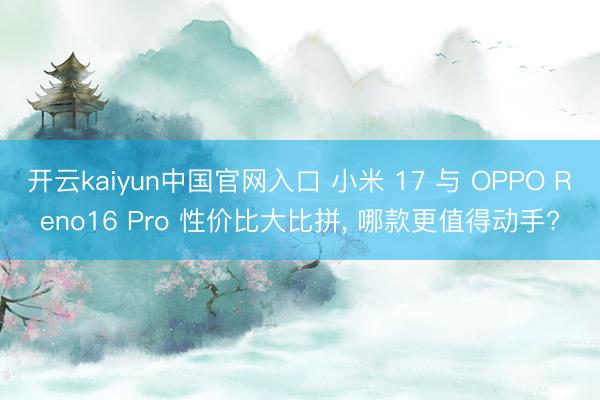 开云kaiyun中国官网入口 小米 17 与 OPPO Reno16 Pro 性价比大比拼， 哪款更值得动手?