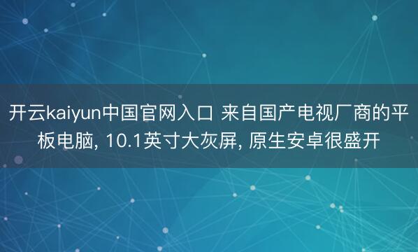 开云kaiyun中国官网入口 来自国产电视厂商的平板电脑， 10.1英寸大灰屏， 原生安卓很盛开