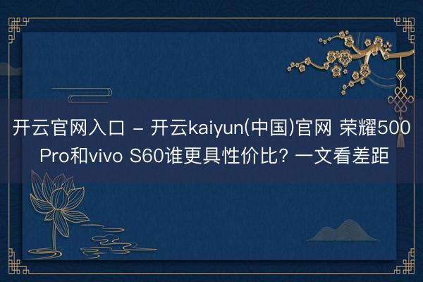 开云官网入口 - 开云kaiyun(中国)官网 荣耀500 Pro和vivo S60谁更具性价比? 一文看差距