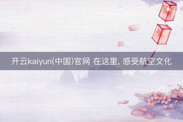 开云kaiyun(中国)官网 在这里， 感受航空文化