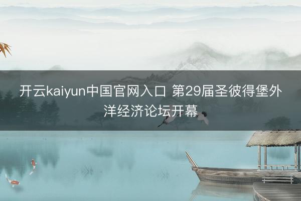 开云kaiyun中国官网入口 第29届圣彼得堡外洋经济论坛开幕