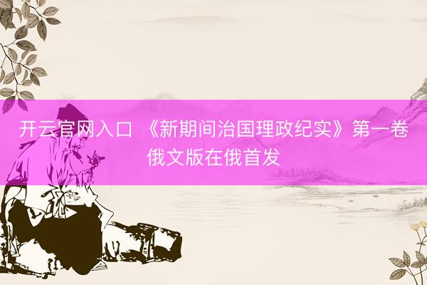 开云官网入口 《新期间治国理政纪实》第一卷俄文版在俄首发
