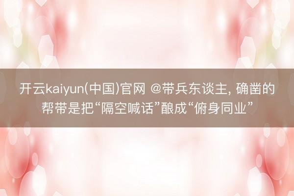开云kaiyun(中国)官网 @带兵东谈主， 确凿的帮带是把“隔空喊话”酿成“俯身同业”