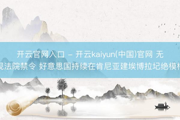 开云官网入口 - 开云kaiyun(中国)官网 无视法院禁令 好意思国持续在肯尼亚建埃博拉圮绝模样