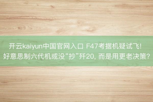 开云kaiyun中国官网入口 F47考据机疑试飞! 好意思制六代机或没“抄”歼20， 而是用更老决策?