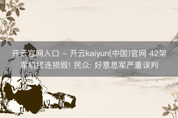 开云官网入口 - 开云kaiyun(中国)官网 42架军机接连损毁! 民众: 好意思军严重误判