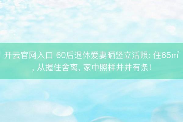 开云官网入口 60后退休爱妻晒竖立活照: 住65㎡， 从握住舍离， 家中照样井井有条!