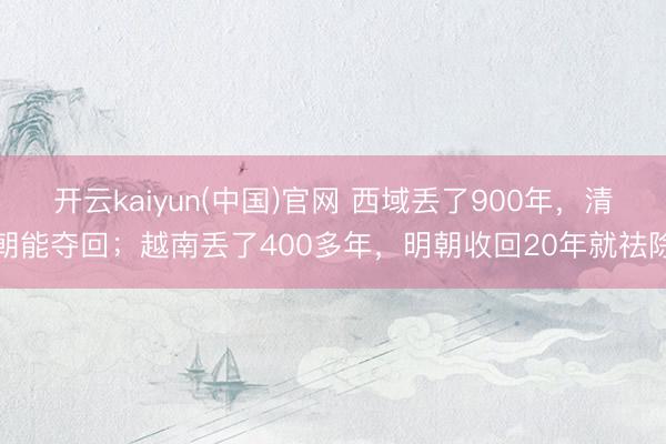 开云kaiyun(中国)官网 西域丢了900年，清朝能夺回；越南丢了400多年，<a href=