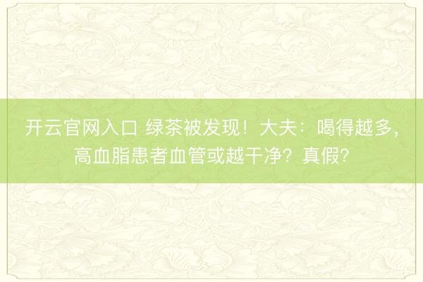 开云官网入口 绿茶被发现！大夫：喝得越多，高血脂患者血管或越干净？真假？