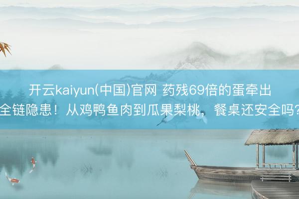 开云kaiyun(中国)官网 药残69倍的蛋牵出全链隐患！从鸡鸭鱼肉到瓜果梨桃，餐桌还安全吗？