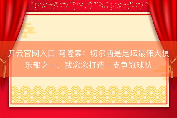 开云官网入口 阿隆索：切尔西是足坛最伟大俱乐部之一，我念念打造一支争冠球队