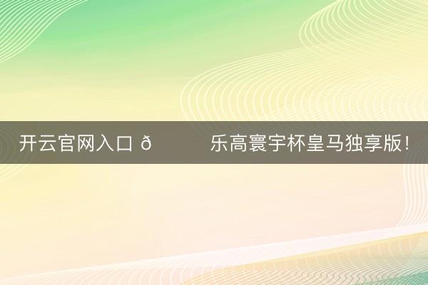 开云官网入口 👀乐高寰宇杯皇马独享版！