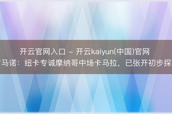 开云官网入口 - 开云kaiyun(中国)官网 罗马诺：纽卡专诚摩纳哥中场卡马拉，已张开初步探讨