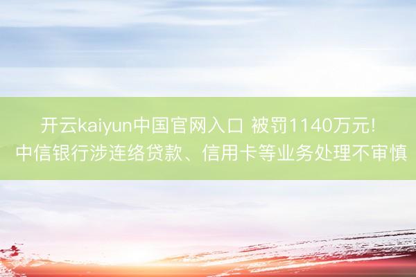 开云kaiyun中国官网入口 被罚1140万元! 中信银行涉连络贷款、信用卡等业务处理不审慎