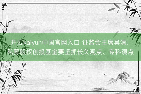开云kaiyun中国官网入口 证监会主席吴清: 私募股权创投基金要坚抓长久观点、专科观点