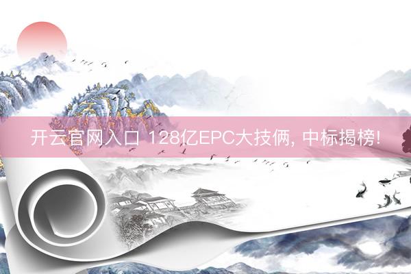 开云官网入口 128亿EPC大技俩， 中标揭榜!