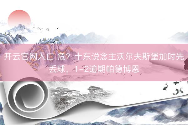 开云官网入口 危？十东说念主沃尔夫斯堡加时先丢球，1-2逾期