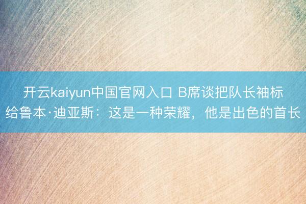 开云kaiyun中国官网入口 B席谈把队长袖标给鲁本·迪亚斯