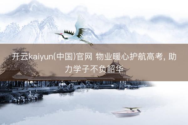 开云kaiyun(中国)官网 物业暖心护航高考， 助力学子不负韶华