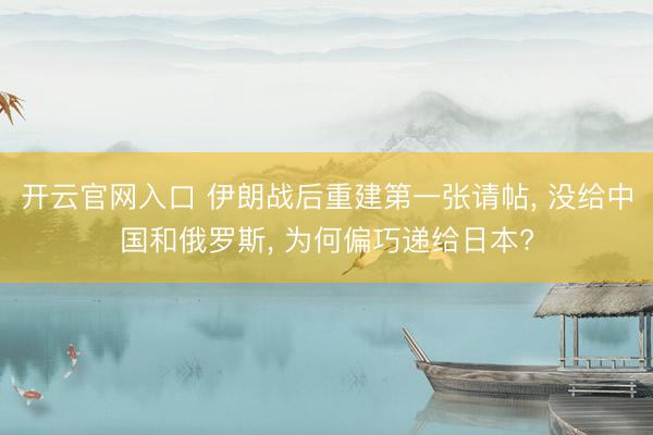 开云官网入口 伊朗战后重建第一张请帖， 没给中国和俄罗斯， 为何偏巧递给日本?