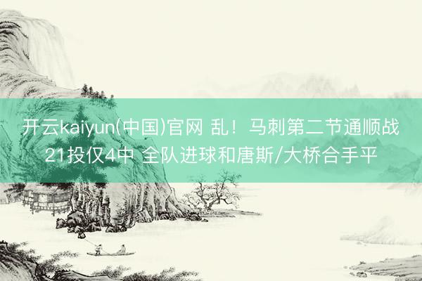 开云kaiyun(中国)官网 乱！马刺第二节通顺战21投仅4中 全队进球和唐斯/大桥合手平