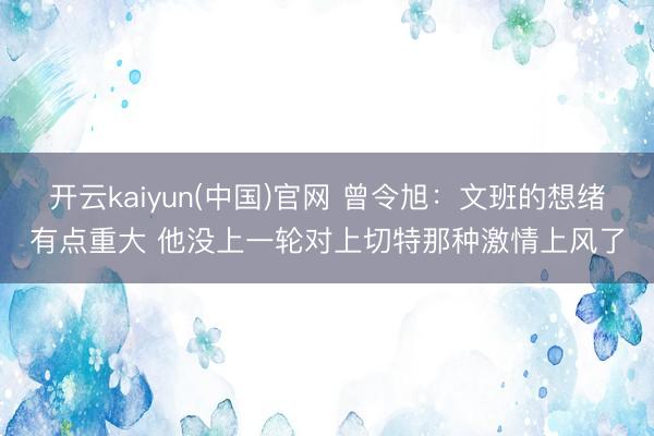 开云kaiyun(中国)官网 曾令旭:文班的想绪有点重大 他没上一轮对上切特那种激情上风了