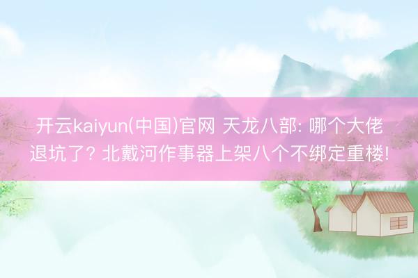 开云kaiyun(中国)官网 天龙八部: 哪个大佬退坑了? 北戴河作事器上架八个不绑定重楼!