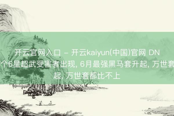 开云官网入口 - 开云kaiyun(中国)官网 DNF手游: 首个6星超武受害者出现， 6月最强黑马套升起， 万世套都比不上