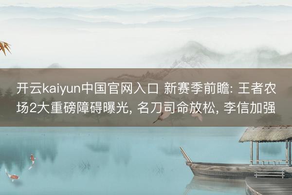 开云kaiyun中国官网入口 新赛季前瞻: 王者农场2大重磅障碍曝光， 名刀司命放松， 李信加强