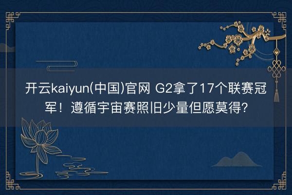 开云kaiyun(中国)官网 G2拿了17个联赛冠军！遵循宇宙赛照旧少量但愿莫得？