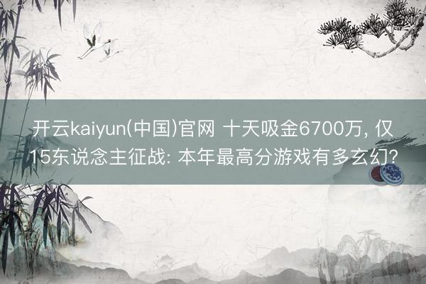 开云kaiyun(中国)官网 十天吸金6700万， 仅15东说念主征战: 本年最高分游戏有多玄幻?