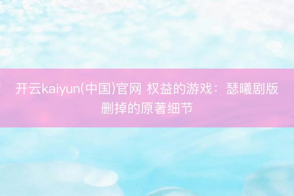 开云kaiyun(中国)官网 权益的游戏：瑟曦剧版删掉的原著细节