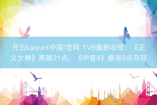 开云kaiyun(中国)官网 TVB最新收视：《正义女神》再破21点，《中音4》暴涨5点夺冠
