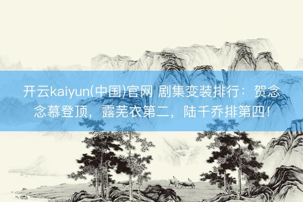 开云kaiyun(中国)官网 剧集变装排行：贺念念慕登顶，露