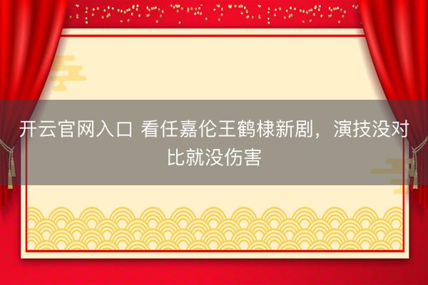 开云官网入口 看任嘉伦王鹤棣新剧，演技没对比就没伤害