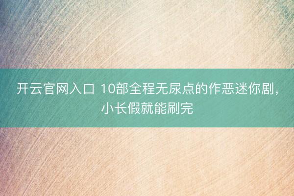 开云官网入口 10部全程无尿点的作恶迷你剧，小长假就能刷完